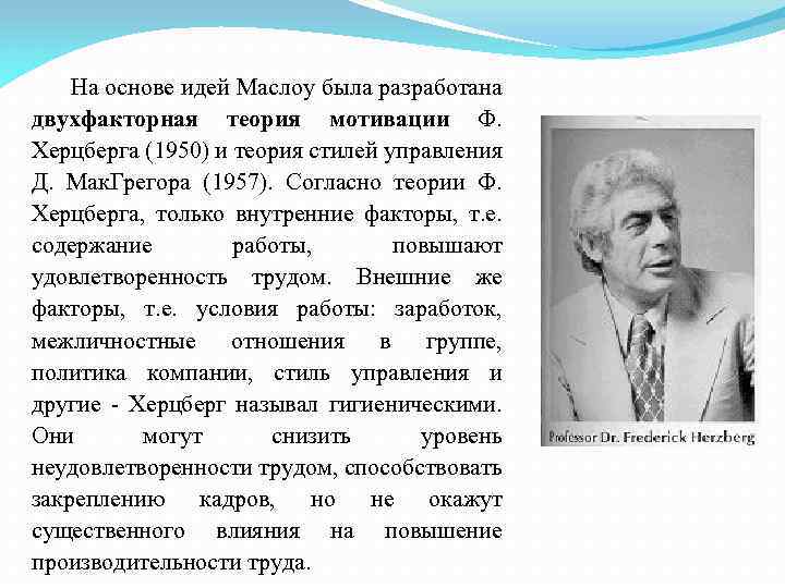 На основе идей Маслоу была разработана двухфакторная теория мотивации Ф. Херцберга (1950) и теория