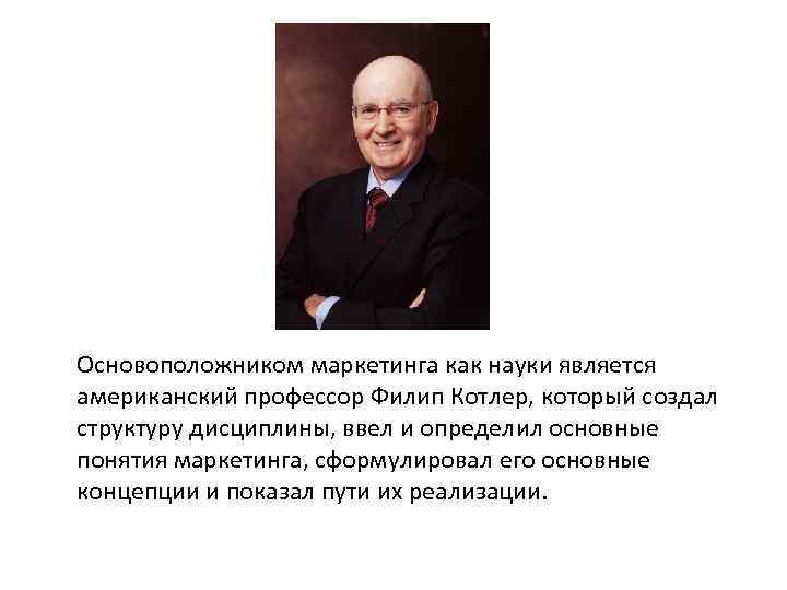  Основоположником маркетинга как науки является американский профессор Филип Котлер, который создал структуру дисциплины,