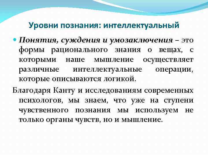 Уровни познания: интеллектуальный Понятия, суждения и умозаключения – это формы рационального знания о вещах,