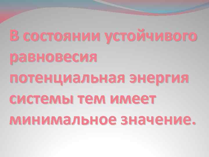 В состоянии устойчивого равновесия потенциальная энергия системы тем имеет минимальное значение. 