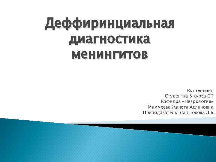 Деффиринциальная диагностика менингитов Выполнила: Студентка 5 курса СТ Кафедра «Неврология» Маммеева Жанета Аслановна Преподаватель: