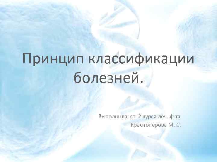 Принцип классификации болезней. Выполнила: ст. 2 курса леч. ф-та Красноперова М. С. 