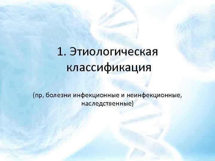1. Этиологическая классификация (пр, болезни инфекционные и неинфекционные, наследственные) 