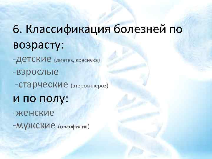 6. Классификация болезней по возрасту: -детские (диатез, краснуха) -взрослые -старческие (атеросклероз) и по полу: