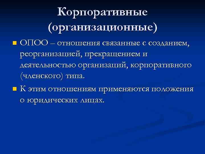 Корпоративные (организационные) ОПОО – отношения связанные с созданием, реорганизацией, прекращением и деятельностью организаций, корпоративного
