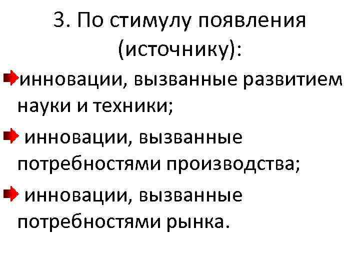 3. По стимулу появления (источнику): инновации, вызванные развитием науки и техники; инновации, вызванные потребностями