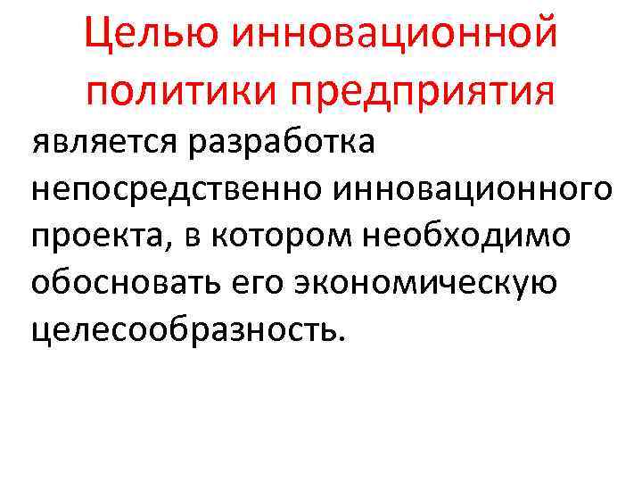 Целью инновационной политики предприятия является разработка непосредственно инновационного проекта, в котором необходимо обосновать его