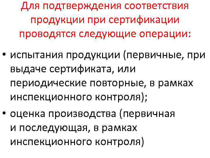 Для подтверждения соответствия продукции при сертификации проводятся следующие операции: • испытания продукции (первичные, при