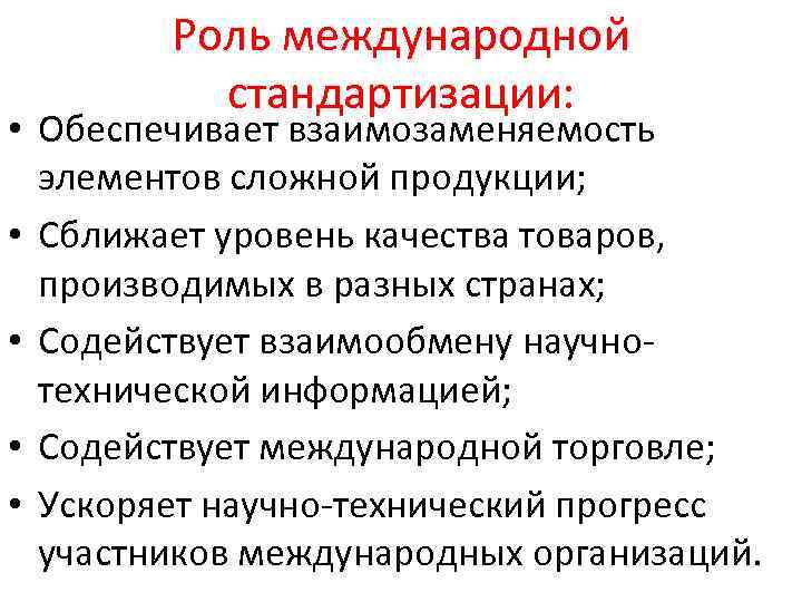 Роль международной стандартизации: • Обеспечивает взаимозаменяемость элементов сложной продукции; • Сближает уровень качества товаров,