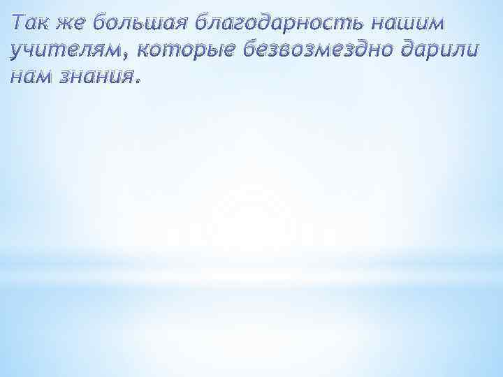 Так же большая благодарность нашим учителям, которые безвозмездно дарили нам знания. 