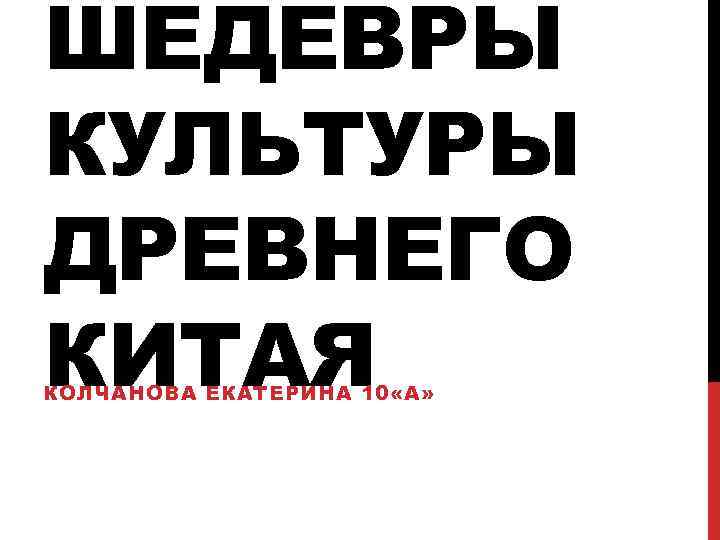 ШЕДЕВРЫ КУЛЬТУРЫ ДРЕВНЕГО КИТАЯ КОЛЧАНОВА ЕКАТЕРИНА 10 «А» 