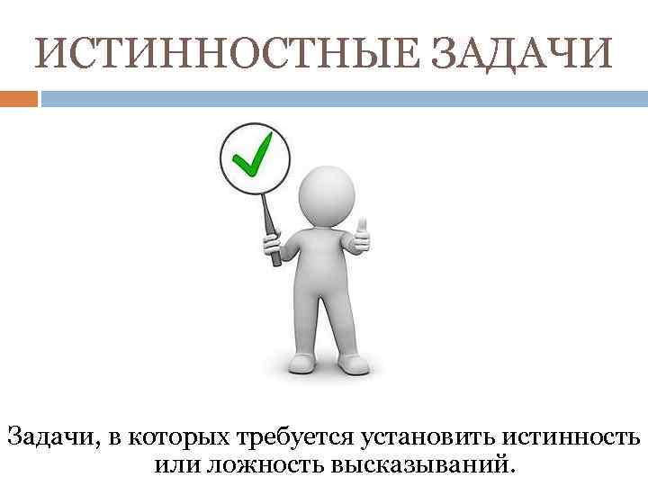 ИСТИННОСТНЫЕ ЗАДАЧИ Задачи, в которых требуется установить истинность или ложность высказываний. 
