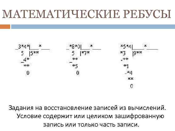 МАТЕМАТИЧЕСКИЕ РЕБУСЫ Задания на восстановление записей из вычислений. Условие содержит или целиком зашифрованную запись