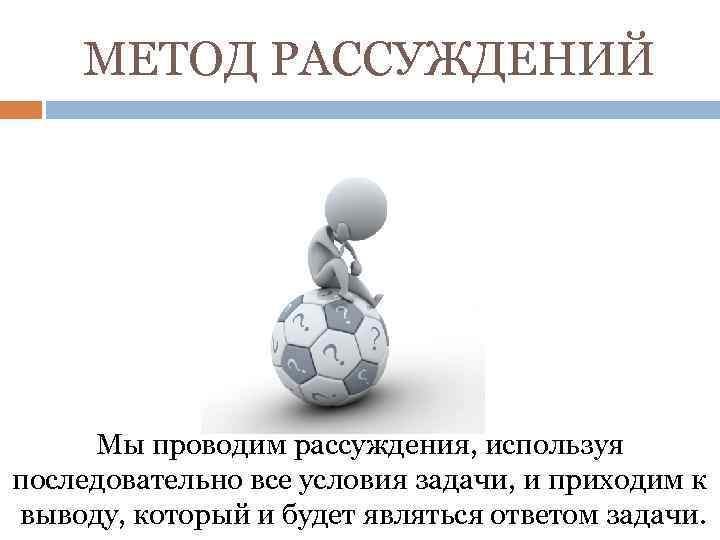 МЕТОД РАССУЖДЕНИЙ Мы проводим рассуждения, используя последовательно все условия задачи, и приходим к выводу,