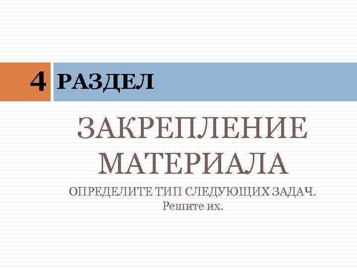 4 РАЗДЕЛ ЗАКРЕПЛЕНИЕ МАТЕРИАЛА ОПРЕДЕЛИТЕ ТИП СЛЕДУЮЩИХ ЗАДАЧ. Решите их. 