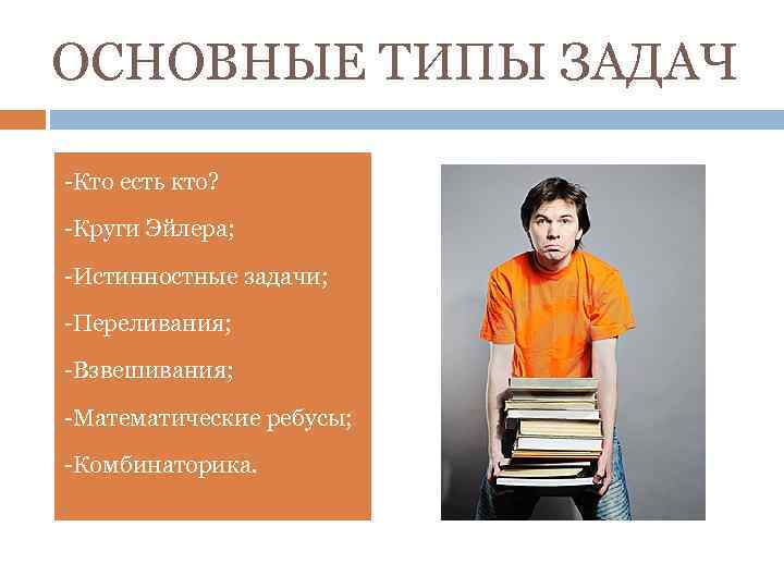 ОСНОВНЫЕ ТИПЫ ЗАДАЧ -Кто есть кто? -Круги Эйлера; -Истинностные задачи; -Переливания; -Взвешивания; -Математические ребусы;