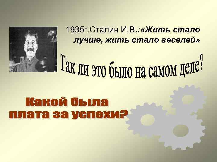 1935 г. Сталин И. В. : «Жить стало лучше, жить стало веселей» 