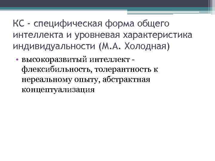 КС - специфическая форма общего интеллекта и уровневая характеристика индивидуальности (М. А. Холодная) •