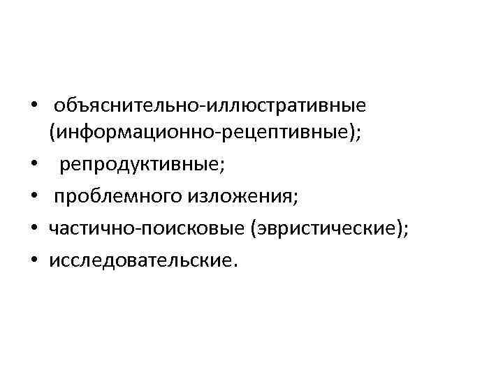  • объяснительно-иллюстративные (информационно-рецептивные); • репродуктивные; • проблемного изложения; • частично-поисковые (эвристические); • исследовательские.