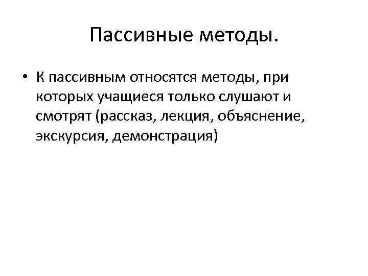 Пассивные методы. • К пассивным относятся методы, при которых учащиеся только слушают и смотрят