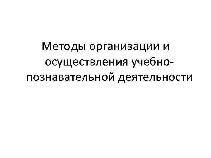 Методы организации и осуществления учебнопознавательной деятельности 