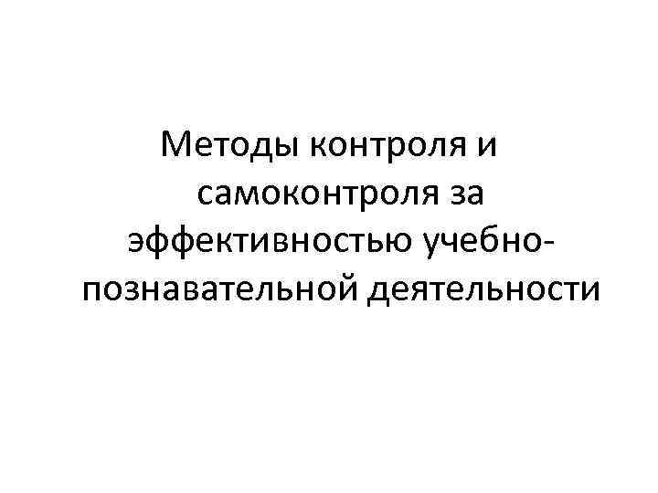 Методы контроля и самоконтроля за эффективностью учебнопознавательной деятельности 