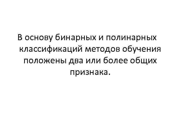 В основу бинарных и полинарных классификаций методов обучения положены два или более общих признака.