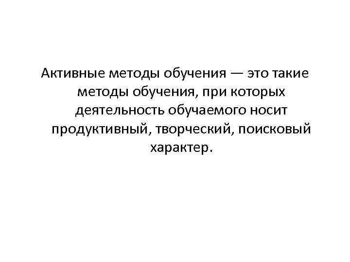 Активные методы обучения — это такие методы обучения, при которых деятельность обучаемого носит продуктивный,