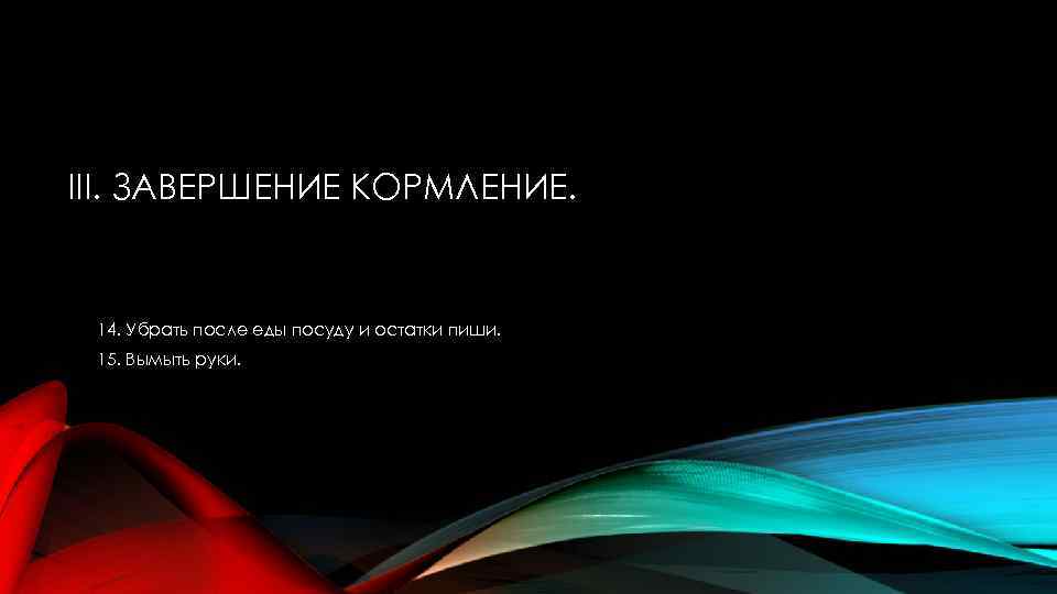 III. ЗАВЕРШЕНИЕ КОРМЛЕНИЕ. 14. Убрать после еды посуду и остатки пиши. 15. Вымыть руки.