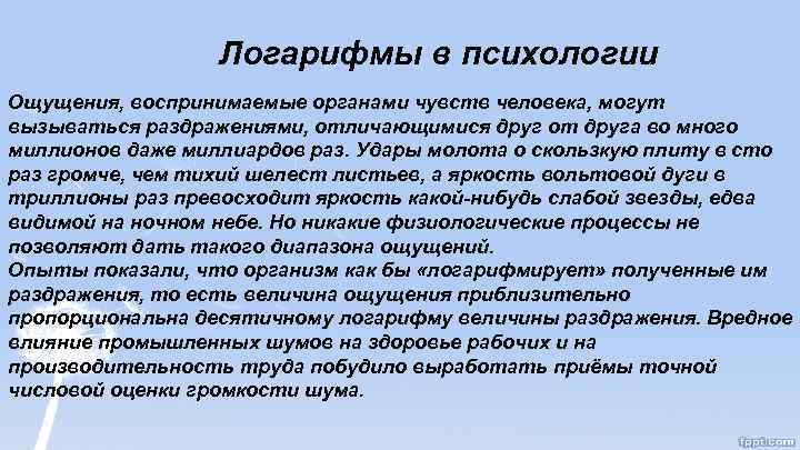 Логарифмы в психологии Ощущения, воспринимаемые органами чувств человека, могут вызываться раздражениями, отличающимися друг от