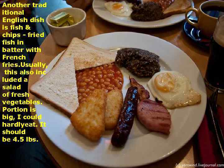 Another trad itional English dish is fish & chips - fried fish in batter