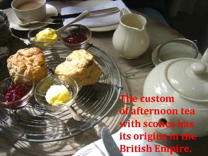 The custom of afternoon tea with scones has its origins in the British Empire.