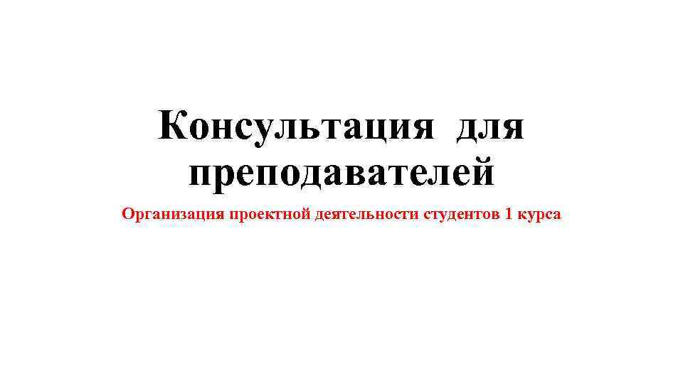 Консультация для преподавателей Организация проектной деятельности студентов 1 курса 