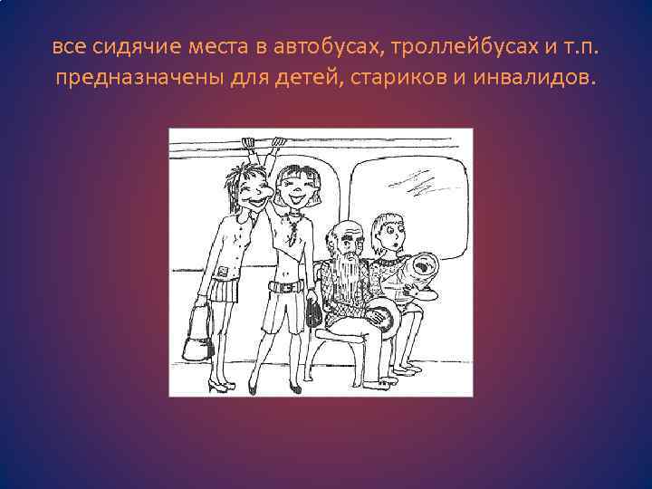 все сидячие места в автобусах, троллейбусах и т. п. предназначены для детей, стариков и