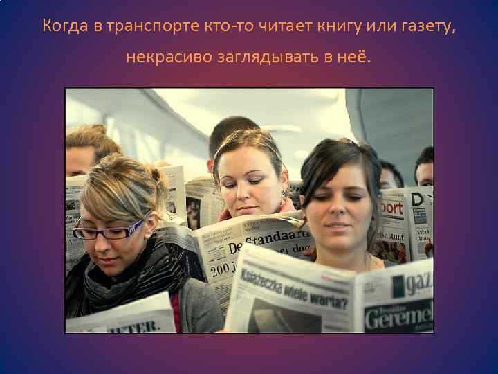 Когда в транспорте кто-то читает книгу или газету, некрасиво заглядывать в неё. 