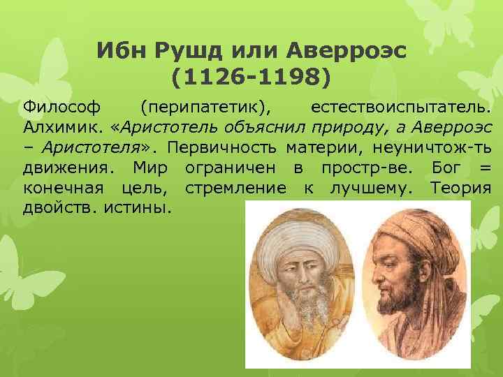 Ибн Рушд или Аверроэс (1126 -1198) Философ (перипатетик), естествоиспытатель. Алхимик. «Аристотель объяснил природу, а
