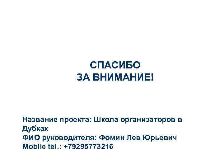 СПАСИБО ЗА ВНИМАНИЕ! Название проекта: Школа организаторов в Дубках ФИО руководителя: Фомин Лев Юрьевич