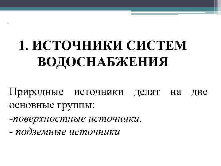 . 1. ИСТОЧНИКИ СИСТЕМ ВОДОСНАБЖЕНИЯ Природные источники делят на две основные группы: -поверхностные источники,