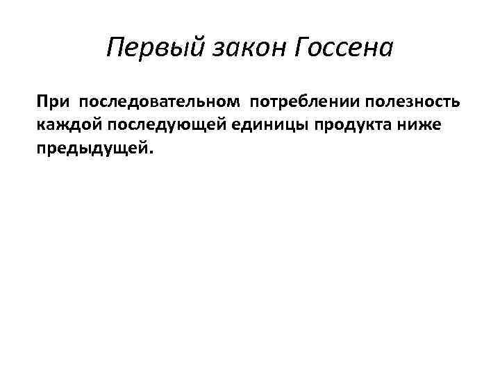 Первый закон Госсена При последовательном потреблении полезность каждой последующей единицы продукта ниже предыдущей. 