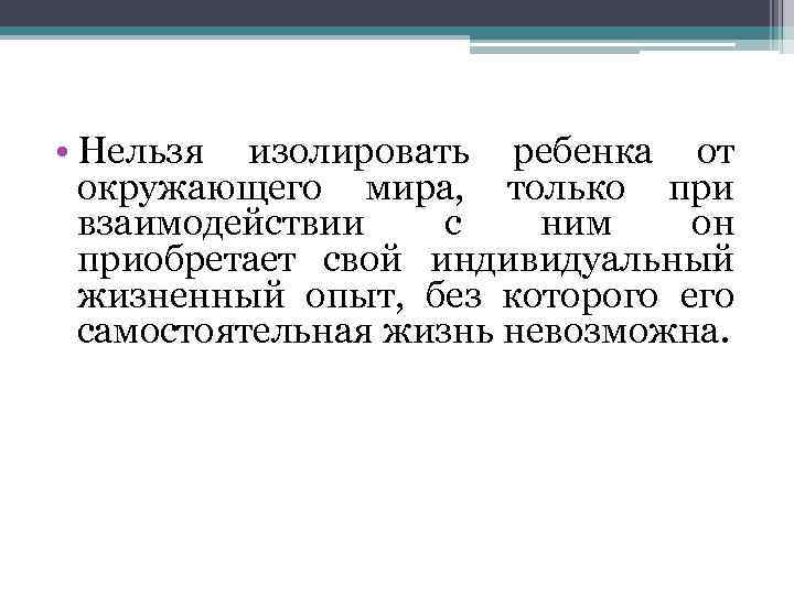  • Нельзя изолировать ребенка от окружающего мира, только при взаимодействии с ним он