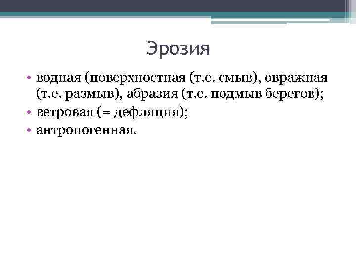 Эрозия • водная (поверхностная (т. е. смыв), овражная (т. е. размыв), абразия (т. е.