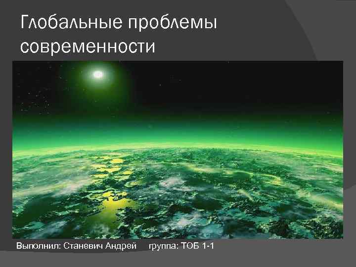 Глобальные проблемы современности Выполнил: Станевич Андрей группа: ТОБ 1 -1 