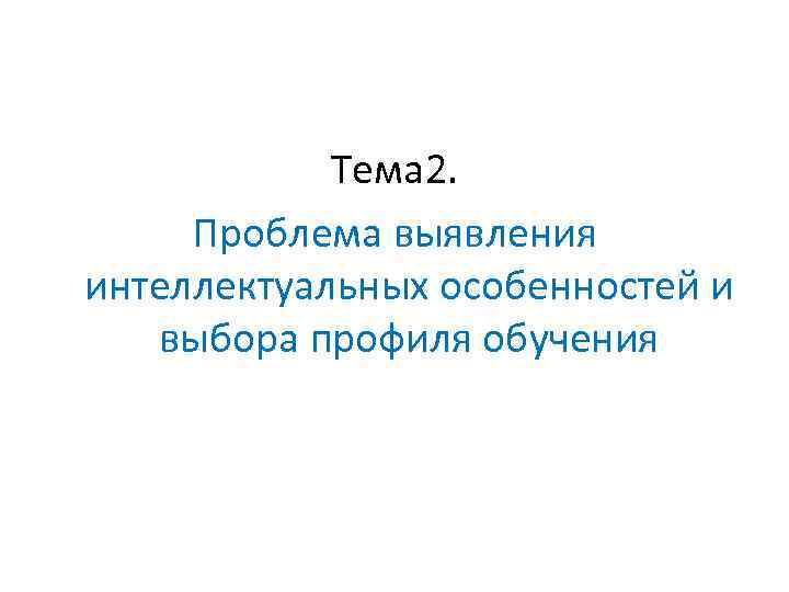 Тема 2. Проблема выявления интеллектуальных особенностей и выбора профиля обучения 