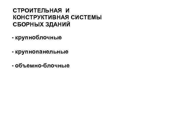 СТРОИТЕЛЬНАЯ И КОНСТРУКТИВНАЯ СИСТЕМЫ СБОРНЫХ ЗДАНИЙ - крупноблочные - крупнопанельные - объемно-блочные 