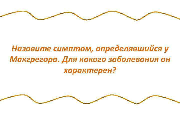 Назовите симптом, определявшийся у Макгрегора. Для какого заболевания он характерен? 