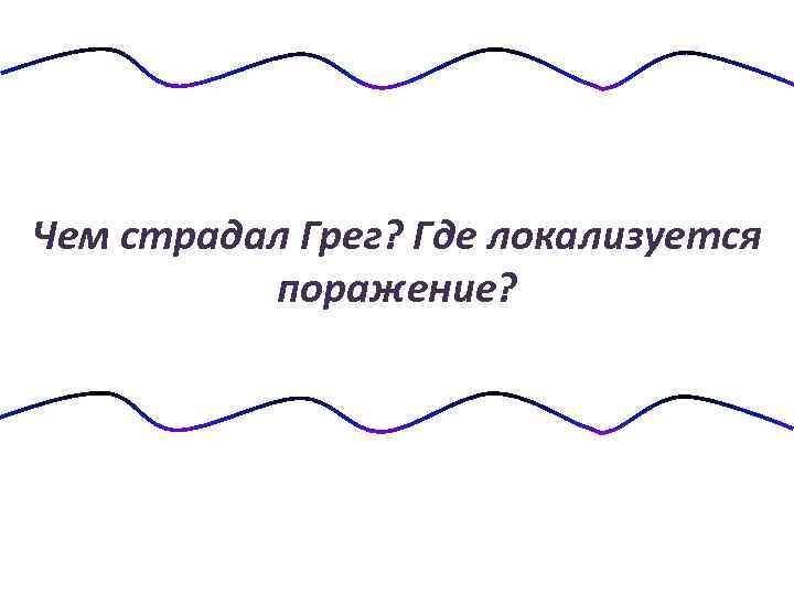 Чем страдал Грег? Где локализуется поражение? 