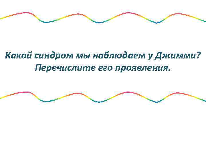 Какой синдром мы наблюдаем у Джимми? Перечислите его проявления. 