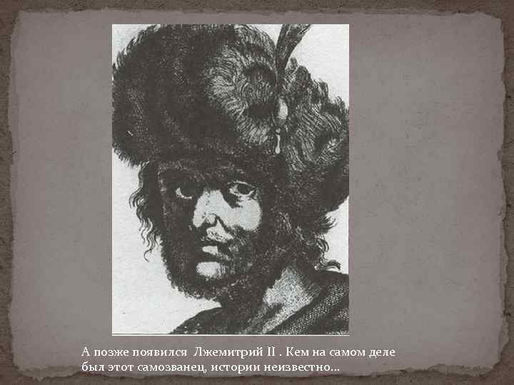 А позже появился Лжемитрий II. Кем на самом деле был этот самозванец, истории неизвестно…