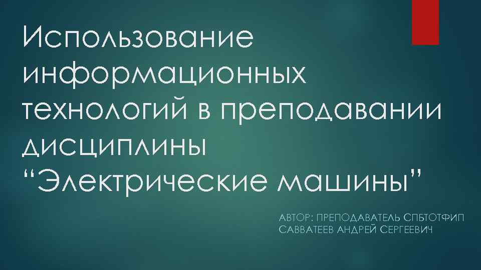 Использование информационных технологий в преподавании дисциплины “Электрические машины” АВТОР: ПРЕПОДАВАТЕЛЬ СПБТОТФИП САВВАТЕЕВ АНДРЕЙ СЕРГЕЕВИЧ