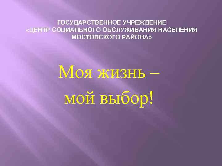 ГОСУДАРСТВЕННОЕ УЧРЕЖДЕНИЕ «ЦЕНТР СОЦИАЛЬНОГО ОБСЛУЖИВАНИЯ НАСЕЛЕНИЯ МОСТОВСКОГО РАЙОНА» Моя жизнь – мой выбор! 